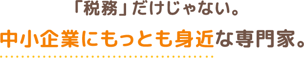 「税務」だけじゃない。中小企業にもっとも身近な専門家。