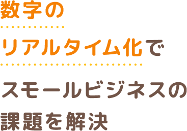 数字のリアルタイム化でスモールビジネスの課題を解決