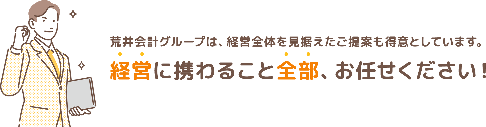 荒井会計グループは、経営全体を見据えたご提案も得意としています。経営に関わること全部、お任せください